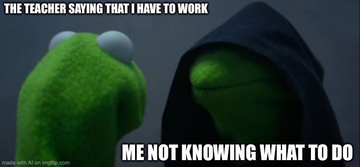 Evil Kermit Meme | THE TEACHER SAYING THAT I HAVE TO WORK; ME NOT KNOWING WHAT TO DO | image tagged in memes,evil kermit | made w/ Imgflip meme maker