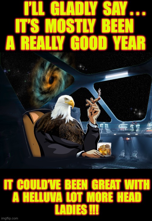 “ U Don’t Say  ! ? ! ”. . . LOL.  : ) | I’LL  GLADLY  SAY . . . 
IT’S  MOSTLY  BEEN 
A  REALLY  GOOD  YEAR; IT  COULD’VE  BEEN  GREAT  WITH
 A  HELLUVA  LOT  MORE  HEAD
 LADIES !!! | image tagged in sp system edge lord | made w/ Imgflip meme maker