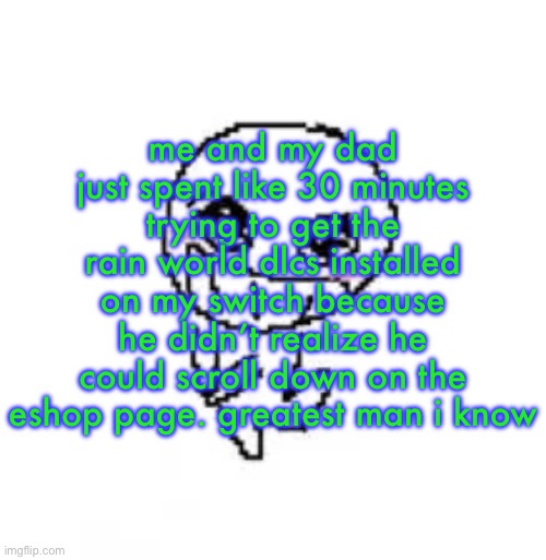 dumb stinky moron | me and my dad just spent like 30 minutes trying to get the rain world dlcs installed on my switch because he didn’t realize he could scroll down on the eshop page. greatest man i know | image tagged in dumb stinky moron | made w/ Imgflip meme maker