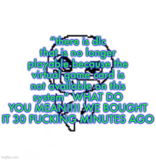 dumb stinky moron | “there is dlc that is no longer playable because the virtual game card is not available on this system” WHAT DO YOU MEAN!!!! WE BOUGHT IT 30 FUCKING MINUTES AGO | image tagged in dumb stinky moron | made w/ Imgflip meme maker