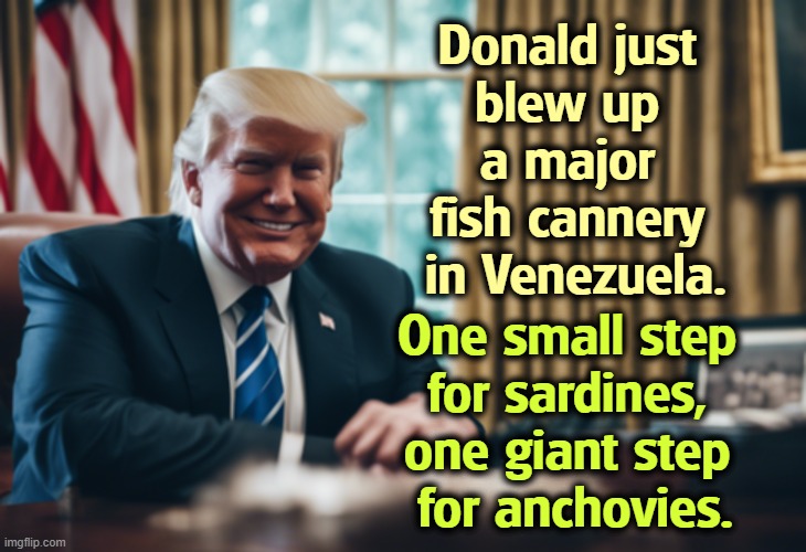 Donald just 
blew up 
a major 
fish cannery 
in Venezuela. One small step 
for sardines, 
one giant step 
for anchovies. | image tagged in trump,fish,venezuela,sardines,anchovies | made w/ Imgflip meme maker
