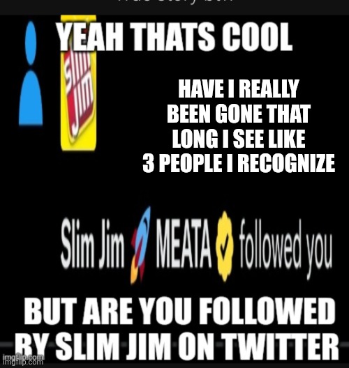Yes | HAVE I REALLY BEEN GONE THAT LONG I SEE LIKE 3 PEOPLE I RECOGNIZE | image tagged in slim jim twitter | made w/ Imgflip meme maker