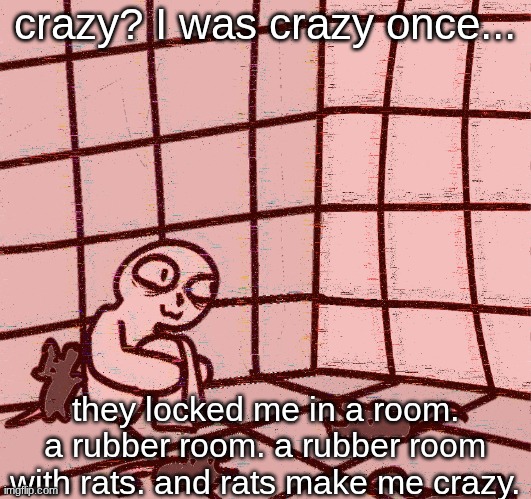 I love this meme. | crazy? I was crazy once... they locked me in a room. a rubber room. a rubber room with rats. and rats make me crazy. | image tagged in crazy | made w/ Imgflip meme maker