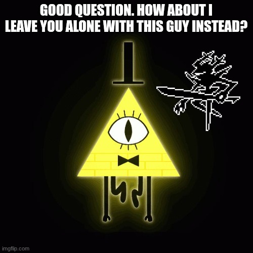 bill cipher says | GOOD QUESTION. HOW ABOUT I LEAVE YOU ALONE WITH THIS GUY INSTEAD? | image tagged in bill cipher says | made w/ Imgflip meme maker