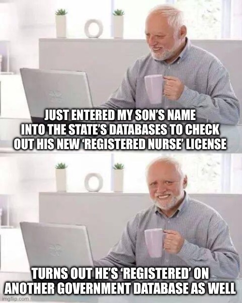 Hide the Pain Harold Meme | JUST ENTERED MY SON’S NAME INTO THE STATE’S DATABASES TO CHECK OUT HIS NEW ‘REGISTERED NURSE’ LICENSE; TURNS OUT HE’S ‘REGISTERED’ ON ANOTHER GOVERNMENT DATABASE AS WELL | image tagged in memes,hide the pain harold | made w/ Imgflip meme maker