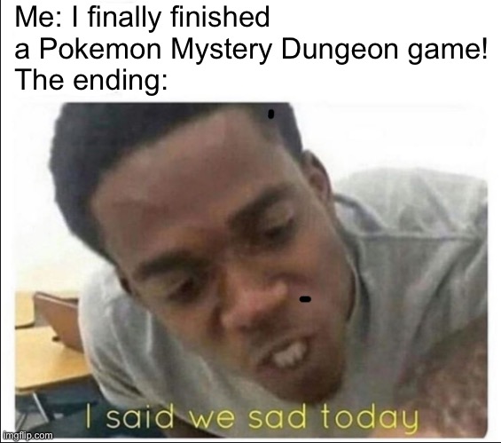 I said we sad today | Me: I finally finished a Pokemon Mystery Dungeon game!
The ending: | image tagged in i said we sad today | made w/ Imgflip meme maker