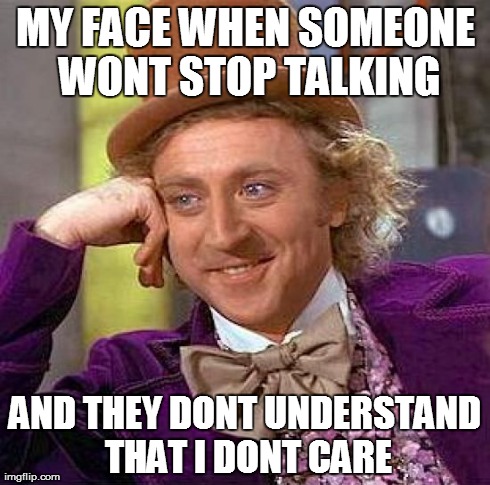 Creepy Condescending Wonka | MY FACE WHEN SOMEONE WONT STOP TALKING AND THEY DONT UNDERSTAND THAT I DONT CARE | image tagged in memes,creepy condescending wonka | made w/ Imgflip meme maker