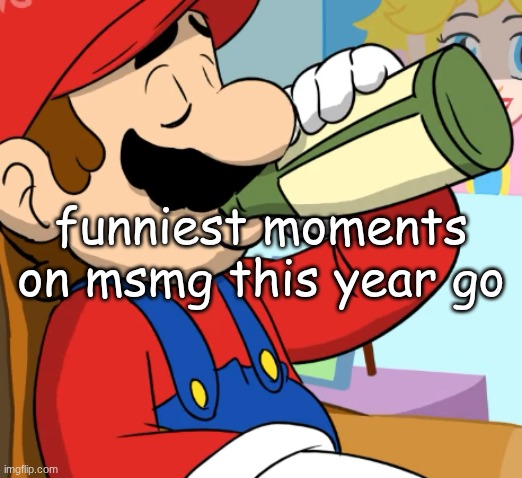 in general too, maybe | funniest moments on msmg this year go | image tagged in mario drinking | made w/ Imgflip meme maker