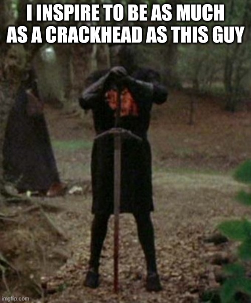 monty python black knight  | I INSPIRE TO BE AS MUCH AS A CRACKHEAD AS THIS GUY | image tagged in monty python black knight | made w/ Imgflip meme maker