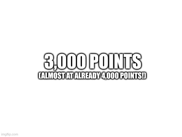 YESSSSSSSSS POINTSSSSS | 3,000 POINTS; (ALMOST AT ALREADY 4,000 POINTS!) | image tagged in imgflip points,yes,yippee | made w/ Imgflip meme maker