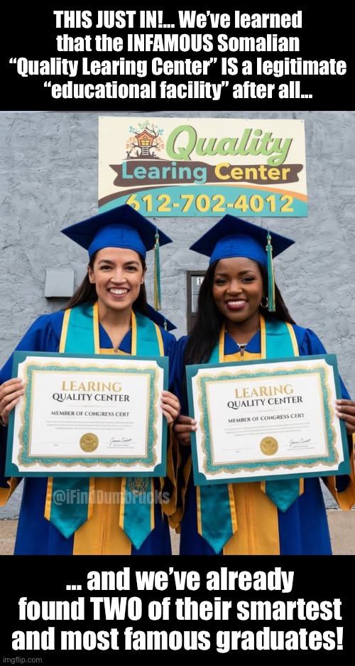 That’s not a surprise… | THIS JUST IN!… We’ve learned that the INFAMOUS Somalian “Quality Learing Center” IS a legitimate “educational facility” after all…; … and we’ve already found TWO of their smartest and most famous graduates! | image tagged in political meme,quality learing center,somalian,graduates,aoc,jasmine crockett | made w/ Imgflip meme maker