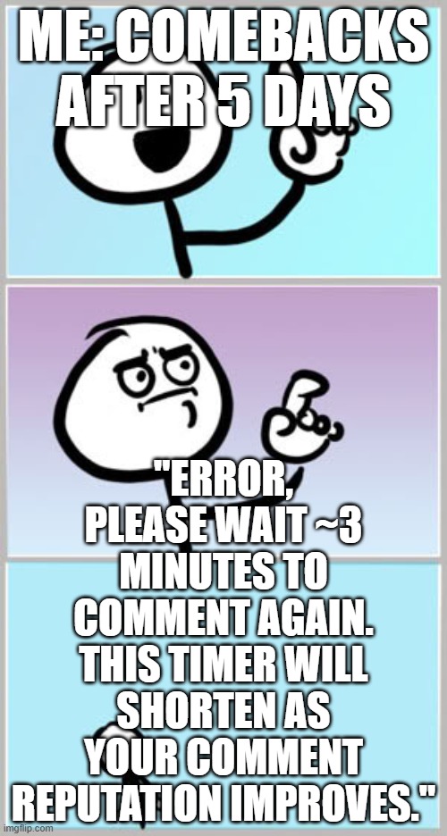 lol js trolls | ME: COMEBACKS AFTER 5 DAYS; "ERROR, PLEASE WAIT ~3 MINUTES TO COMMENT AGAIN. THIS TIMER WILL SHORTEN AS YOUR COMMENT REPUTATION IMPROVES." | image tagged in well nevermind | made w/ Imgflip meme maker