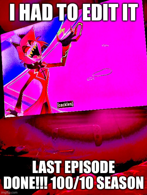 Hahahaha I’m sad now | I HAD TO EDIT IT; LAST EPISODE DONE!!! 100/10 SEASON | made w/ Imgflip meme maker