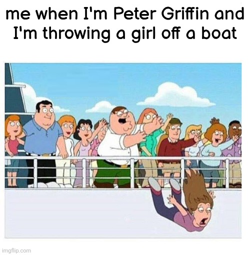this is such a relatable meme | me when I'm Peter Griffin and
I'm throwing a girl off a boat | image tagged in peter throws lady off boat | made w/ Imgflip meme maker