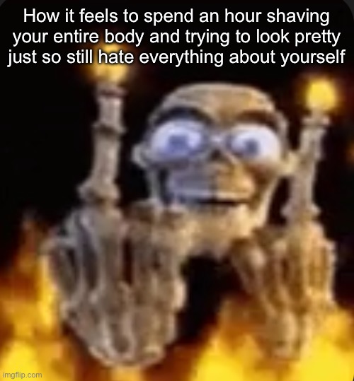 Ok ok no more stupid emo posts | How it feels to spend an hour shaving your entire body and trying to look pretty just so still hate everything about yourself | image tagged in badass fucking skeleton | made w/ Imgflip meme maker