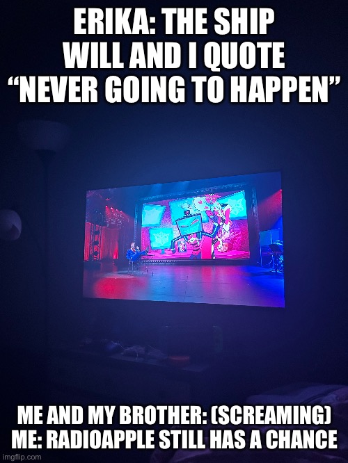 I’m obsessed mow | ERIKA: THE SHIP WILL AND I QUOTE “NEVER GOING TO HAPPEN”; ME AND MY BROTHER: (SCREAMING)

ME: RADIOAPPLE STILL HAS A CHANCE | made w/ Imgflip meme maker