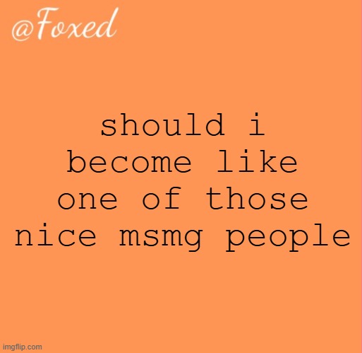 foxed orange temp | should i become like one of those nice msmg people | image tagged in foxed orange temp | made w/ Imgflip meme maker