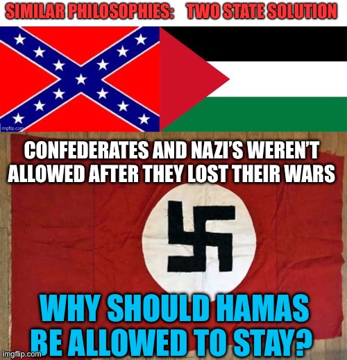 No Two State solution | CONFEDERATES AND NAZI’S WEREN’T ALLOWED AFTER THEY LOST THEIR WARS; WHY SHOULD HAMAS BE ALLOWED TO STAY? | image tagged in gifs,islamic terrorism,peace,middle east,trump administration | made w/ Imgflip meme maker