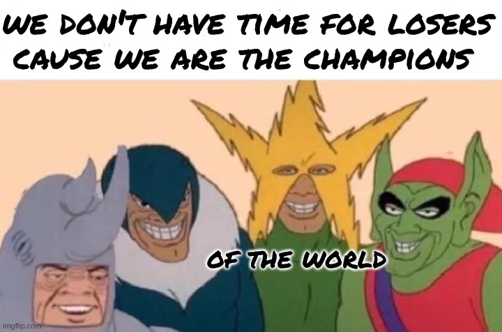 Me And The Boys Meme | we don't have time for losers; cause we are the champions; of the world | image tagged in me and the boys,we are the champions,queen | made w/ Imgflip meme maker