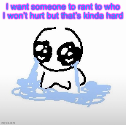 Me when | I want someone to rant to who I won’t hurt but that’s kinda hard | image tagged in me when | made w/ Imgflip meme maker