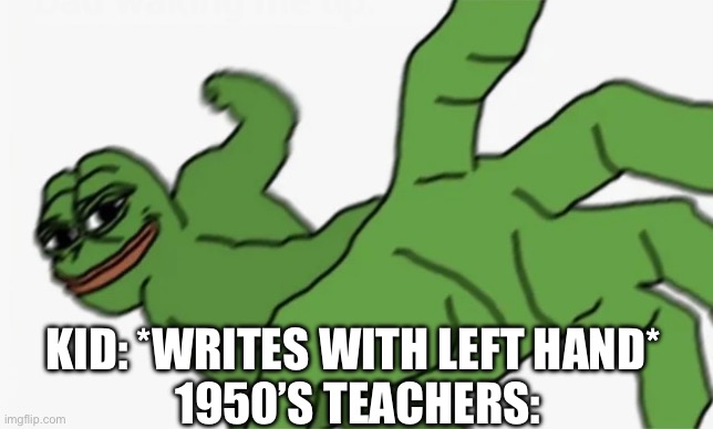 My friend’s step great-grandfather cannot write because of this | KID: *WRITES WITH LEFT HAND*
 1950’S TEACHERS: | image tagged in pepe punch,history,teacher,horrible,oh wow are you actually reading these tags,left | made w/ Imgflip meme maker