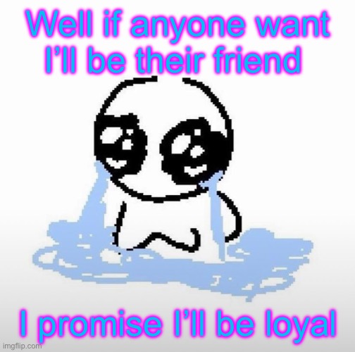 Anyone please | Well if anyone want I’ll be their friend; I promise I’ll be loyal | image tagged in me when | made w/ Imgflip meme maker
