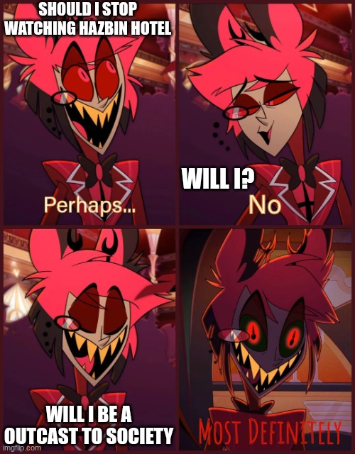 I WILL NEVER STOP | SHOULD I STOP WATCHING HAZBIN HOTEL; WILL I? WILL I BE A OUTCAST TO SOCIETY | image tagged in alastor most definitely,hazbin hotel,alastor hazbin hotel | made w/ Imgflip meme maker