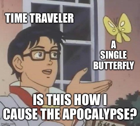 IS THIS HOW I CREATE THE APOCALYPSE? | TIME TRAVELER; A SINGLE BUTTERFLY; IS THIS HOW I CAUSE THE APOCALYPSE? | image tagged in memes,is this a pigeon,end of the world meme,apocalypse,zombie apocalypse,world war 3 | made w/ Imgflip meme maker