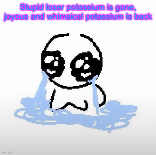 Me when | Stupid loser potassium is gone, joyous and whimsical potassium is back | image tagged in me when | made w/ Imgflip meme maker