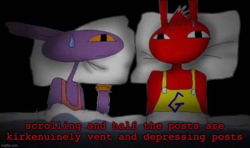 gay | scrolling and half the posts are kirkenuinely vent and depressing posts | image tagged in gay | made w/ Imgflip meme maker