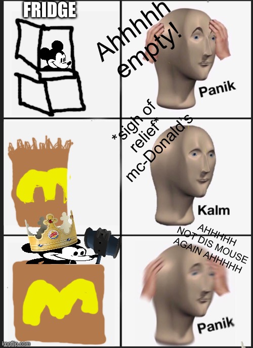 Panik Kalm Panik Meme | Ahhhhh empty! FRIDGE; *sigh of relief* mc-Donald’s; AHHHHH NOT DIS MOUSE AGAIN AHHHHH | image tagged in memes,panik kalm panik | made w/ Imgflip meme maker
