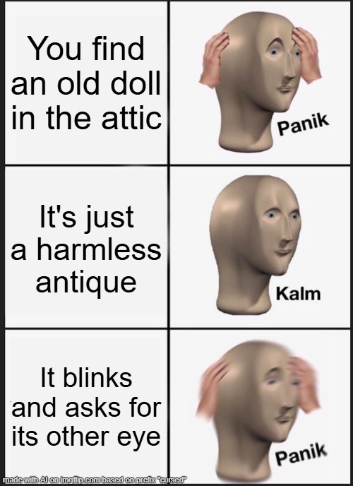 Panik Kalm Panik Meme | You find an old doll in the attic; It's just a harmless antique; It blinks and asks for its other eye | image tagged in memes,panik kalm panik,cursed image,billy what have you done,funny memes | made w/ Imgflip meme maker