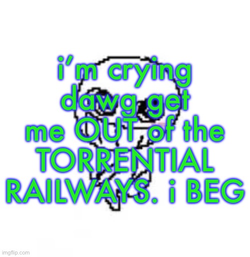dumb stinky moron | i’m crying dawg get me OUT of the TORRENTIAL RAILWAYS. i BEG | image tagged in dumb stinky moron | made w/ Imgflip meme maker