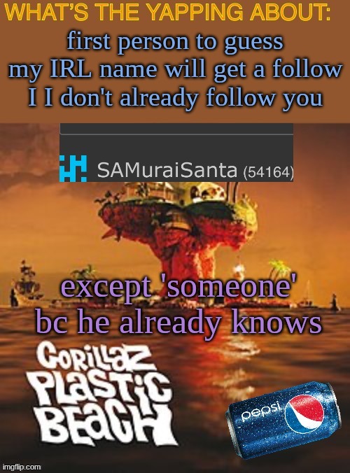 I lwky wanna see what y'all think..ITS NOT SAM/SAMMY | first person to guess my IRL name will get a follow I I don't already follow you; except 'someone' bc he already knows | image tagged in samuraisanta announcement template | made w/ Imgflip meme maker