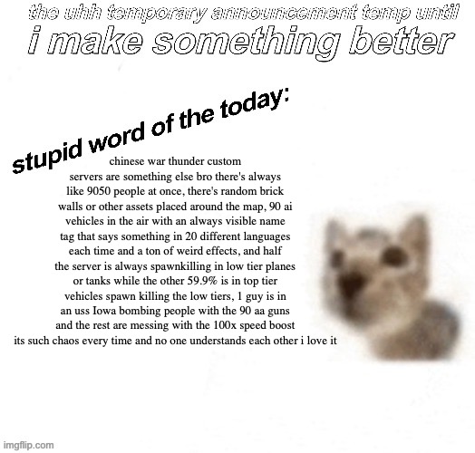 yap | chinese war thunder custom servers are something else bro there's always like 9050 people at once, there's random brick walls or other assets placed around the map, 90 ai vehicles in the air with an always visible name tag that says something in 20 different languages each time and a ton of weird effects, and half the server is always spawnkilling in low tier planes or tanks while the other 59.9% is in top tier vehicles spawn killing the low tiers, 1 guy is in an uss Iowa bombing people with the 90 aa guns and the rest are messing with the 100x speed boost its such chaos every time and no one understands each other i love it | image tagged in war thunder | made w/ Imgflip meme maker