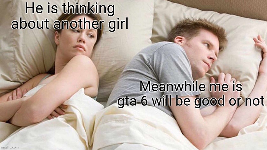 I Bet He's Thinking About Other Women | He is thinking about another girl; Meanwhile me is gta 6 will be good or not | image tagged in memes,i bet he's thinking about other women | made w/ Imgflip meme maker