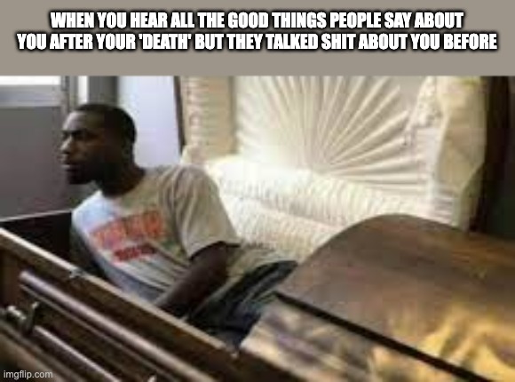 Guy waking up at the funeral | WHEN YOU HEAR ALL THE GOOD THINGS PEOPLE SAY ABOUT YOU AFTER YOUR 'DEATH' BUT THEY TALKED SHIT ABOUT YOU BEFORE | image tagged in guy waking up at the funeral | made w/ Imgflip meme maker
