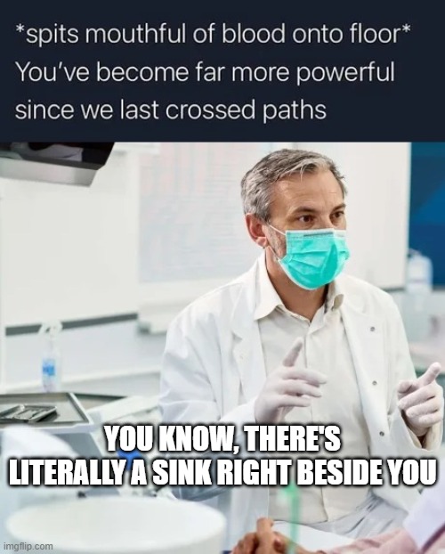 YOU KNOW, THERE'S LITERALLY A SINK RIGHT BESIDE YOU | image tagged in dentist | made w/ Imgflip meme maker