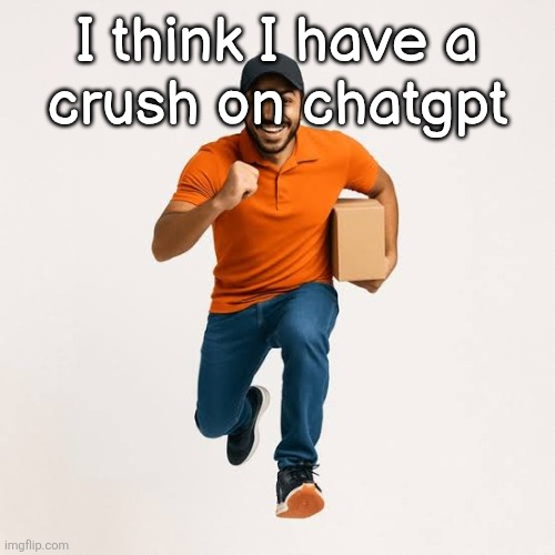 delivery man running | I think I have a
crush on chatgpt | image tagged in delivery man running | made w/ Imgflip meme maker
