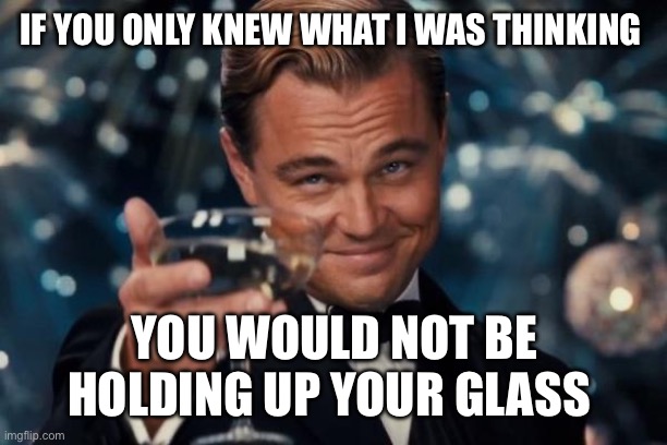 if you only knew | IF YOU ONLY KNEW WHAT I WAS THINKING; YOU WOULD NOT BE HOLDING UP YOUR GLASS | image tagged in memes,leonardo dicaprio cheers | made w/ Imgflip meme maker