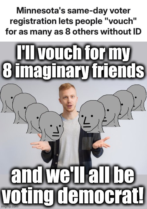 More Minnesota setup for shenanigans: what could go wrong?! | I'll vouch for my
8 imaginary friends; and we'll all be
voting democrat! | image tagged in memes,democrats,voter registration,corruption,tim walz,election fraud | made w/ Imgflip meme maker