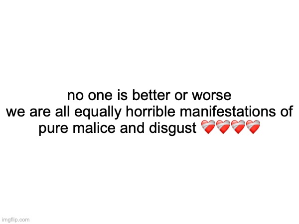 no one is better or worse
we are all equally horrible manifestations of pure malice and disgust ❤️‍🩹❤️‍🩹❤️‍🩹❤️‍🩹 | made w/ Imgflip meme maker