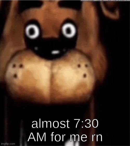 good grief look at the time! | almost 7:30 AM for me rn | image tagged in fnaf | made w/ Imgflip meme maker
