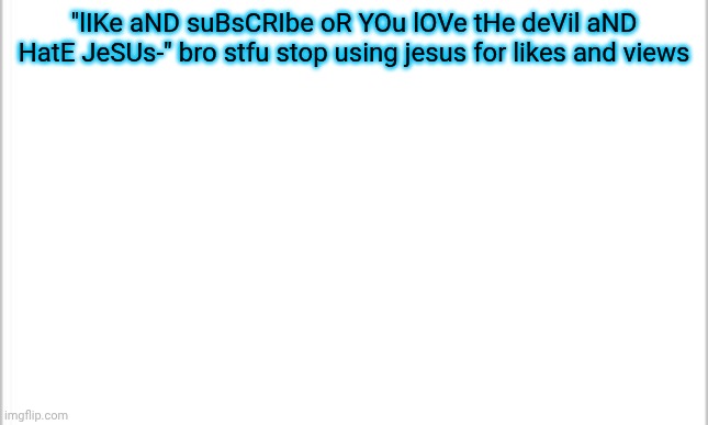 these 5 year old kids are deadass for believing ts | "lIKe aND suBsCRIbe oR YOu lOVe tHe deVil aND HatE JeSUs-" bro stfu stop using jesus for likes and views | image tagged in white background | made w/ Imgflip meme maker