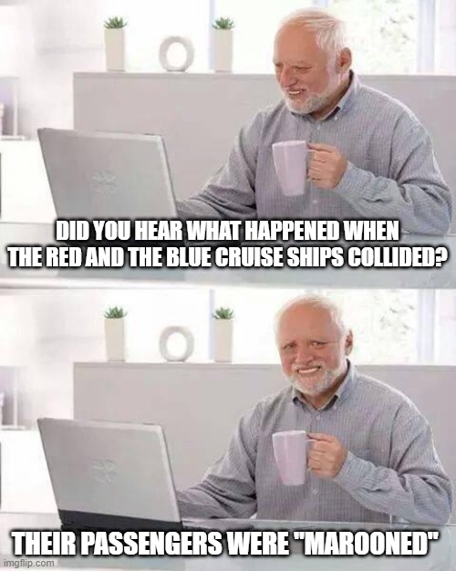 Marooned | DID YOU HEAR WHAT HAPPENED WHEN THE RED AND THE BLUE CRUISE SHIPS COLLIDED? THEIR PASSENGERS WERE "MAROONED" | image tagged in memes,hide the pain harold | made w/ Imgflip meme maker