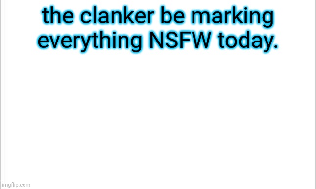 even my tagline to quote thing | the clanker be marking everything NSFW today. | image tagged in white background,bots | made w/ Imgflip meme maker
