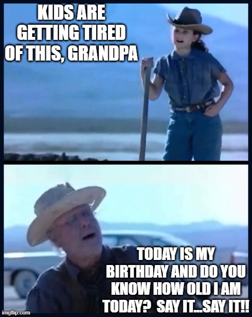 I’m tired of this Grandpa | KIDS ARE GETTING TIRED OF THIS, GRANDPA; TODAY IS MY BIRTHDAY AND DO YOU KNOW HOW OLD I AM TODAY?  SAY IT...SAY IT!! | image tagged in i m tired of this grandpa | made w/ Imgflip meme maker