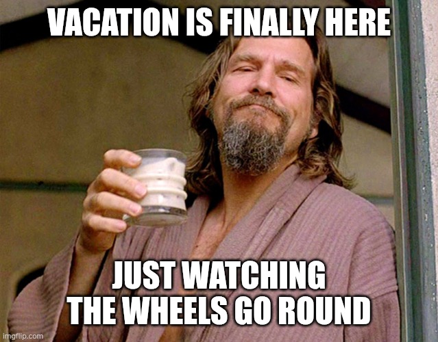 The Dude | VACATION IS FINALLY HERE; JUST WATCHING THE WHEELS GO ROUND | image tagged in the dude | made w/ Imgflip meme maker