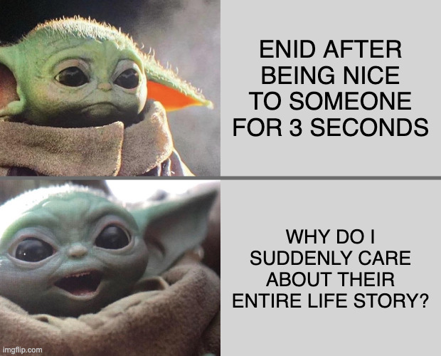Baby Yoda v4 (Sad → Happy) | ENID AFTER BEING NICE TO SOMEONE FOR 3 SECONDS; WHY DO I SUDDENLY CARE ABOUT THEIR ENTIRE LIFE STORY? | image tagged in baby yoda v4 sad happy | made w/ Imgflip meme maker