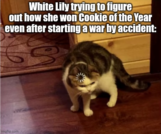 To be fair, half of the winners are straight-up evil tho so she's better than them morally at least | White Lily trying to figure out how she won Cookie of the Year even after starting a war by accident: | image tagged in loading cat hd | made w/ Imgflip meme maker